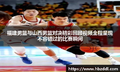 福建男篮与山西男篮对决精彩回顾视频全程呈现不容错过的比赛瞬间